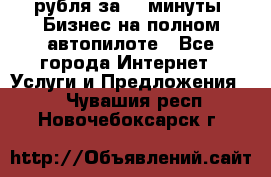 222.222 рубля за 22 минуты. Бизнес на полном автопилоте - Все города Интернет » Услуги и Предложения   . Чувашия респ.,Новочебоксарск г.